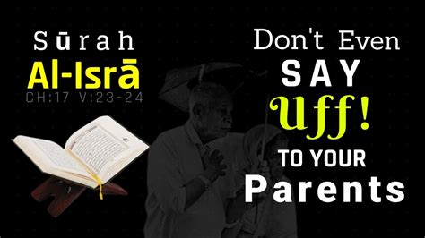Whether one or both of them attain old age in your life, say not to them a word of contempt, nor repel them, but address them in terms of honor. . Do not say uff to your parents quran